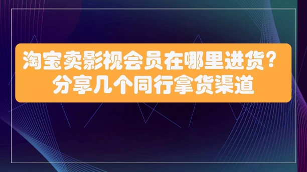 淘宝卖影视会员在哪里进货？分享几个同行拿货渠道