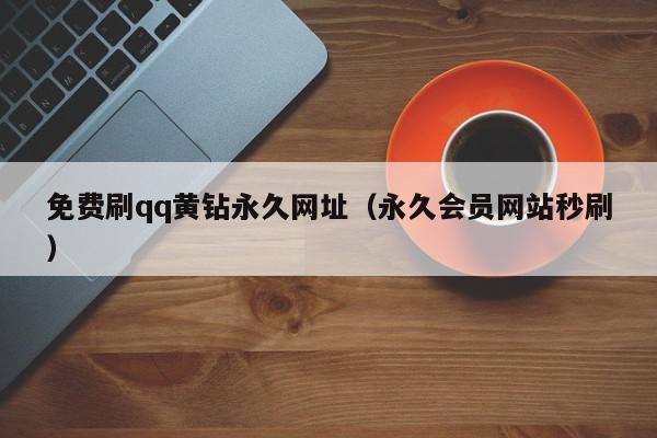 免费刷qq黄钻永久网址（永久会员网站秒刷）