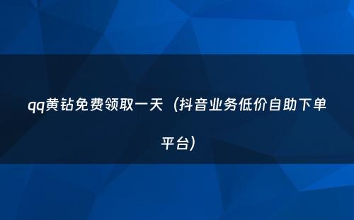 qq黄钻免费领取一天（抖音业务低价自助下单平台）