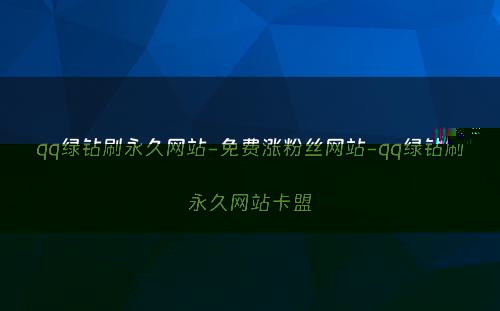 qq绿钻刷永久网站-免费涨粉丝网站-qq绿钻刷永久网站卡盟