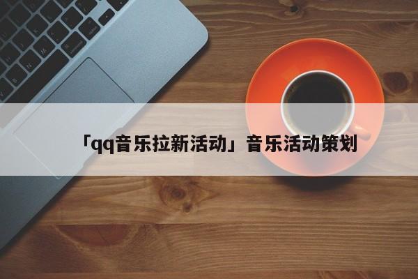 「qq音乐拉新活动」音乐活动策划